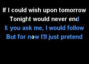 If I could wish upon tomorrow
Tonight would never end
It you ask me, I would follow
But lI'or now IHI just pretend