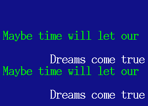 Maybe time will let our

Dreams come true
Maybe time will let our

Dreams come true