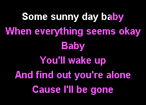 Some sunny day baby
When everything seems okay
Baby
You'll wake up
And find out you're alone
Cause I'll be gone