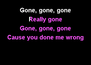 Gone, gone, gone
Really gone
Gone, gone, gone

Cause you done me wrong