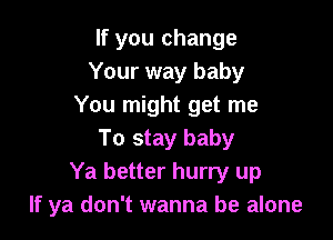 If you change
Your way baby
You might get me

To stay baby
Ya better hurry up
If ya don't wanna be alone