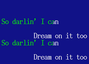 ,

So darlin I can

Dream on it too
I can

So darlin

Dream on it too