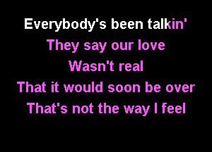 Everybody's been talkin'
They say our love
Wasn't real

That it would soon be over
That's not the way I feel