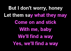 But I don't worry, honey
Let them say what they may
Come on and stick

With me, baby
We'll find a way
Yes, we'll find a way