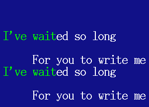 I ve waited so long

For you to write me
I Ve waited so long

For you to write me