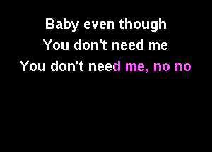 Baby even though
You don't need me
You don't need me, no no