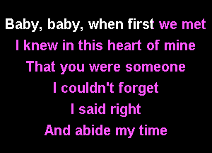 Baby, baby, when first we met
I knew in this heart of mine
That you were someone
I couldn't forget
I said right
And abide my time