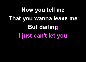 Now you tell me
That you wanna leave me
But darling

ljust can't let you