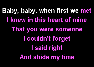 Baby, baby, when first we met
I knew in this heart of mine
That you were someone
I couldn't forget
I said right
And abide my time