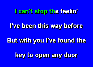 I can't stop the feelin'
I've been this way before

But with you I've found the

key to open any door