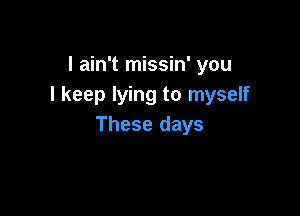 I ain't missin' you
I keep lying to myself

These days