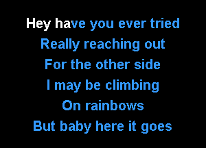 Hey have you ever tried
Really reaching out
For the other side

I may be climbing
On rainbows
But baby here it goes