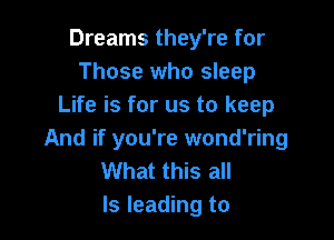 Dreams they're for
Those who sleep
Life is for us to keep

And if you're wond'ring
What this all
Is leading to