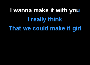 I wanna make it with you
I really think
That we could make it girl