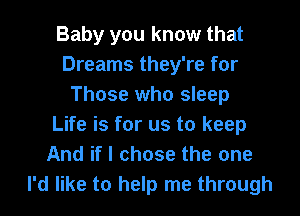 Baby you know that
Dreams they're for
Those who sleep
Life is for us to keep
And if I chose the one
I'd like to help me through