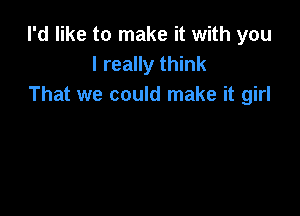 I'd like to make it with you
I really think
That we could make it girl