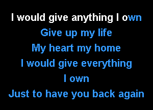 I would give anything I own
Give up my life
My heart my home
I would give everything
I own
Just to have you back again