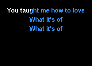 You taught me how to love
What it's of
What it's of