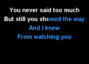 You never said too much
But still you showed the way
And I knew

From watching you