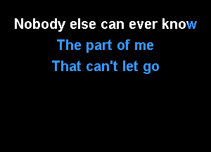 Nobody else can ever know
The part of me
That can't let go