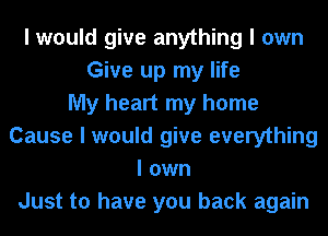 I would give anything I own
Give up my life
My heart my home
Cause I would give everything
I own
Just to have you back again