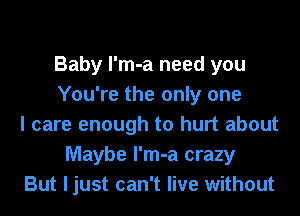 Baby l'm-a need you
You're the only one
I care enough to hurt about
Maybe l'm-a crazy
But ljust can't live without
