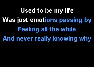 Used to be my life

Was just emotions passing by
Feeling all the while

And never really knowing why