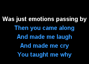 Was just emotions passing by
Then you came along
And made me laugh
And made me cry
You taught me why