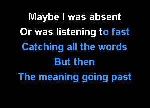 Maybe I was absent
Or was listening to fast
Catching all the words

But then
The meaning going past