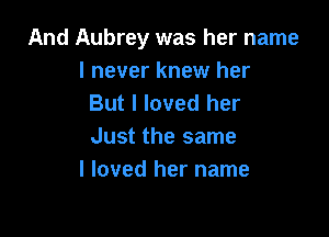 And Aubrey was her name
I never knew her
But I loved her

Just the same
I loved her name