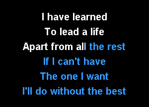 l have learned
To lead a life
Apart from all the rest

If I can't have
The one I want
I'll do without the best