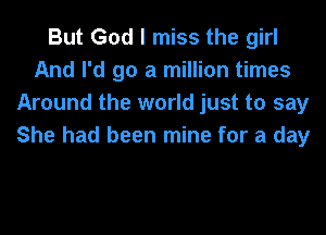 But God I miss the girl
And I'd go a million times
Around the world just to say
She had been mine for a day