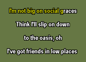 I'm not big on social graces
Think I'll slip on down

to the oasis, oh

I've got friends in low places