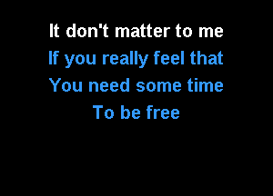 It don't matter to me
If you really feel that
You need some time

To be free