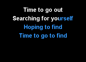 Time to go out
Searching for yourself
Hoping to find

Time to go to find