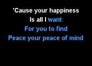 'Cause your happiness
Is all I want
For you to find

Peace your peace of mind