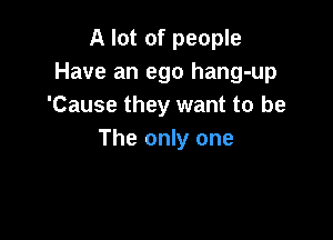 A lot of people
Have an ego hang-up
'Cause they want to be

The only one