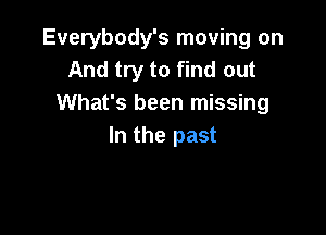 Everybody's moving on
And try to find out
What's been missing

In the past