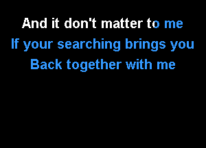 And it don't matter to me
If your searching brings you
Back together with me