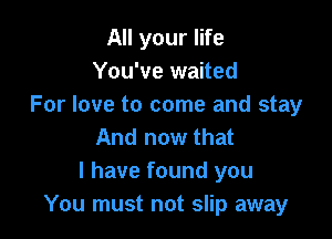 All your life
You've waited
For love to come and stay

And now that
I have found you
You must not slip away