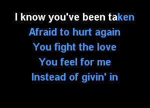 I know you've been taken
Afraid to hurt again
You fight the love

You feel for me
Instead of givin' in