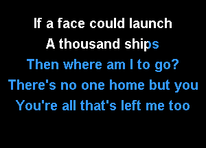 If a face could launch
A thousand ships
Then where am I to go?
There's no one home but you
You're all that's left me too