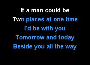 If a man could be
Two places at one time
I'd be with you

Tomorrow and today
Beside you all the way