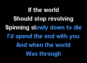 If the world
Should stop revolving
Spinning slowly down to die
I'd spend the end with you
And when the world

Was through