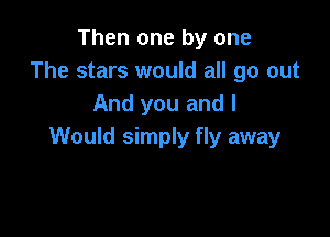 Then one by one
The stars would all go out
And you and I

Would simply fly away