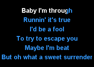 Baby I'm through
Runnin' it's true
I'd be a fool

To try to escape you
Maybe I'm beat
But oh what a sweet surrender