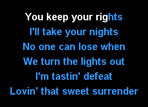 You keep your rights
I'll take your nights
No one can lose when
We turn the lights out
I'm tastin' defeat
Lovin' that sweet surrender