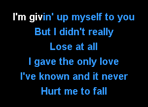 I'm givin' up myself to you
But I didn't really
Lose at all

I gave the only love
I've known and it never
Hurt me to fall