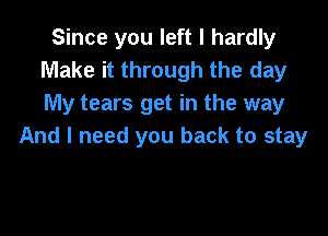 Since you left I hardly
Make it through the day
My tears get in the way

And I need you back to stay