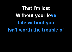 That I'm lost
Without your love
Life without you

Isn't worth the trouble of